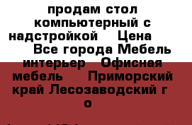 продам стол компьютерный с надстройкой. › Цена ­ 2 000 - Все города Мебель, интерьер » Офисная мебель   . Приморский край,Лесозаводский г. о. 